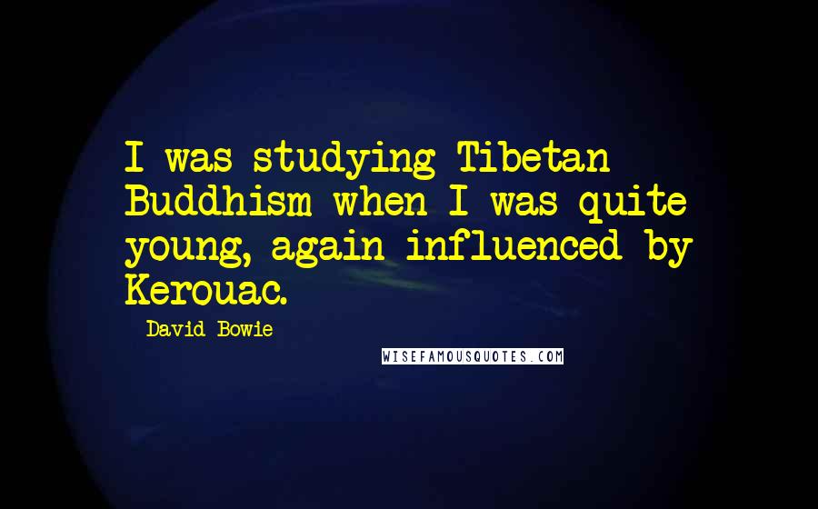 David Bowie Quotes: I was studying Tibetan Buddhism when I was quite young, again influenced by Kerouac.