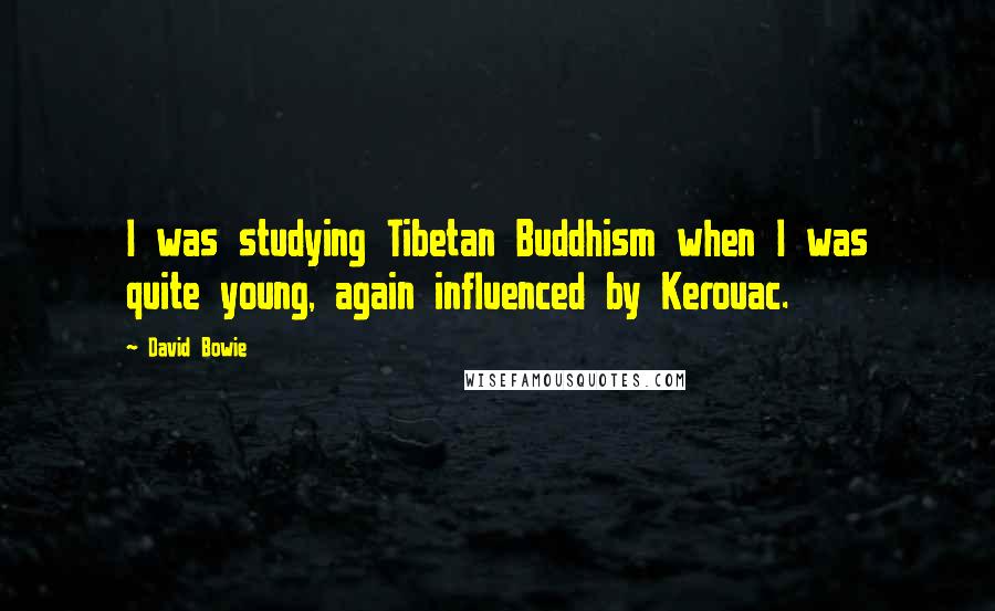 David Bowie Quotes: I was studying Tibetan Buddhism when I was quite young, again influenced by Kerouac.