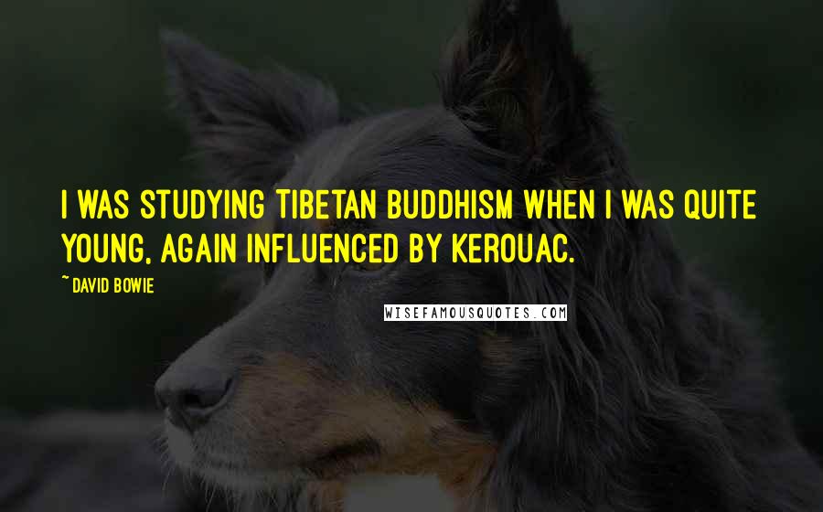 David Bowie Quotes: I was studying Tibetan Buddhism when I was quite young, again influenced by Kerouac.