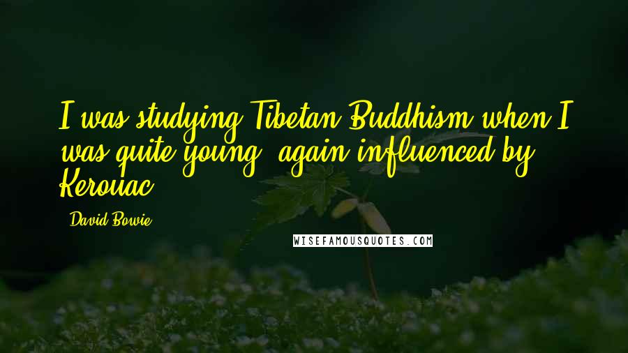 David Bowie Quotes: I was studying Tibetan Buddhism when I was quite young, again influenced by Kerouac.