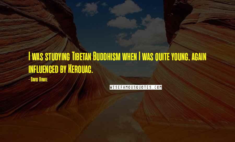 David Bowie Quotes: I was studying Tibetan Buddhism when I was quite young, again influenced by Kerouac.