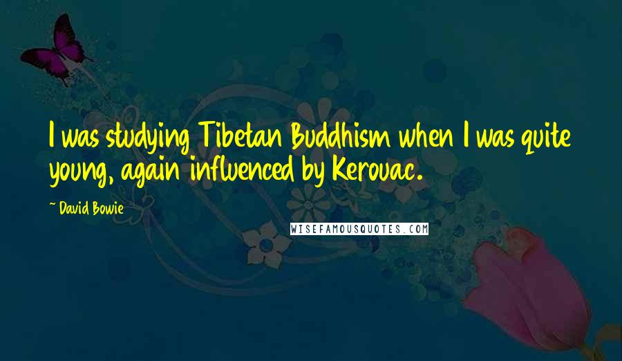 David Bowie Quotes: I was studying Tibetan Buddhism when I was quite young, again influenced by Kerouac.