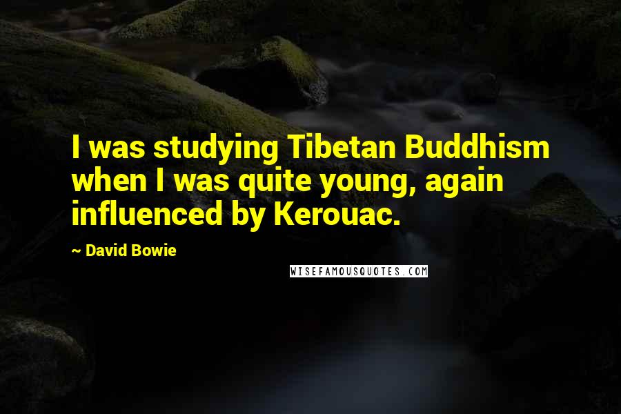 David Bowie Quotes: I was studying Tibetan Buddhism when I was quite young, again influenced by Kerouac.