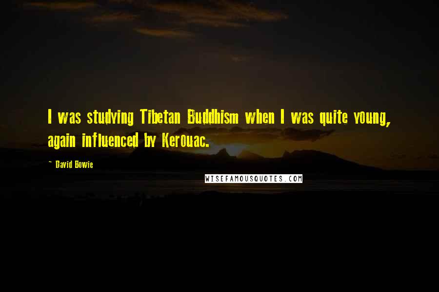 David Bowie Quotes: I was studying Tibetan Buddhism when I was quite young, again influenced by Kerouac.