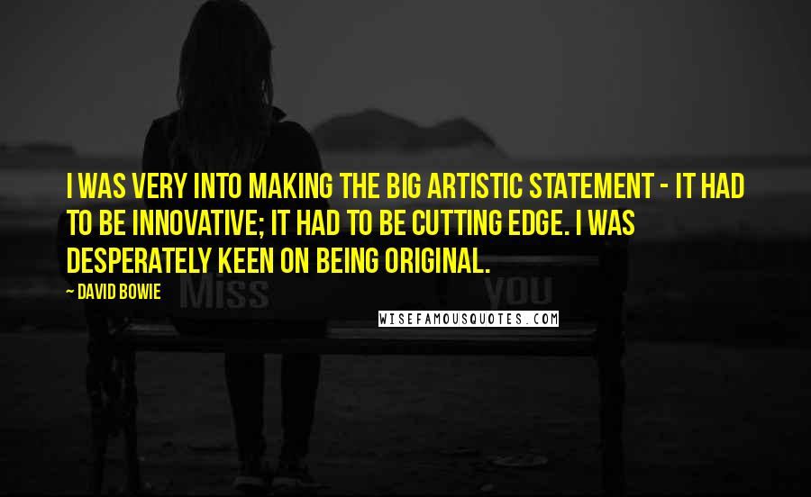 David Bowie Quotes: I was very into making the Big Artistic Statement - it had to be innovative; it had to be cutting edge. I was desperately keen on being original.