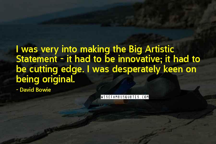 David Bowie Quotes: I was very into making the Big Artistic Statement - it had to be innovative; it had to be cutting edge. I was desperately keen on being original.