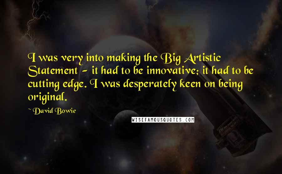David Bowie Quotes: I was very into making the Big Artistic Statement - it had to be innovative; it had to be cutting edge. I was desperately keen on being original.