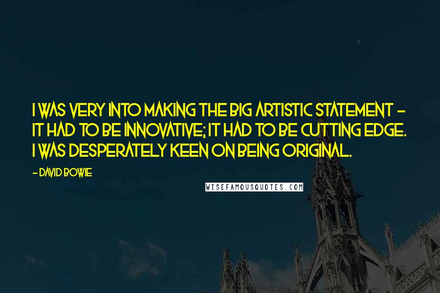 David Bowie Quotes: I was very into making the Big Artistic Statement - it had to be innovative; it had to be cutting edge. I was desperately keen on being original.