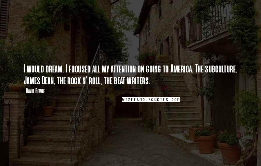 David Bowie Quotes: I would dream. I focused all my attention on going to America. The subculture, James Dean, the rock n' roll, the beat writers.