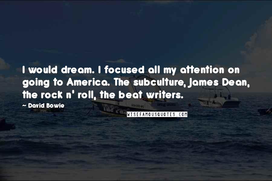David Bowie Quotes: I would dream. I focused all my attention on going to America. The subculture, James Dean, the rock n' roll, the beat writers.