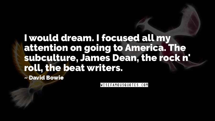 David Bowie Quotes: I would dream. I focused all my attention on going to America. The subculture, James Dean, the rock n' roll, the beat writers.