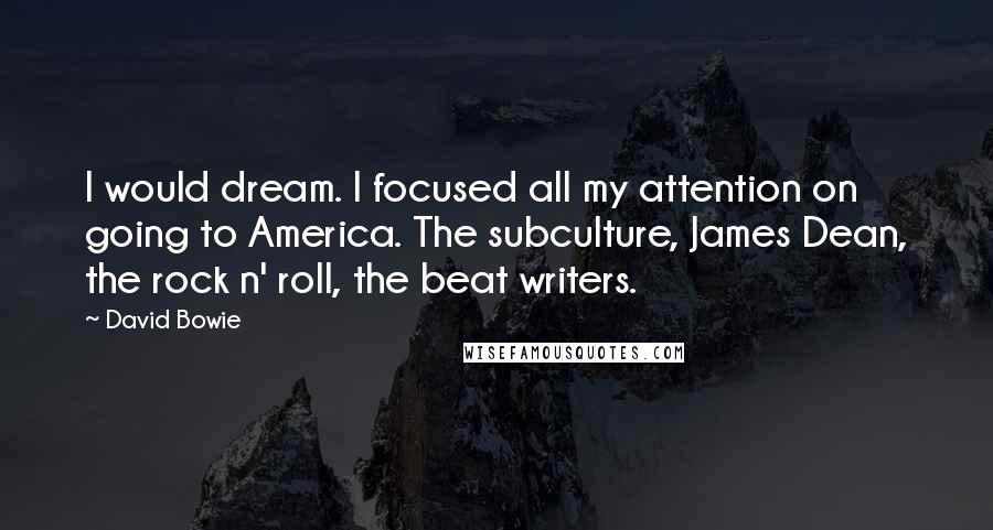 David Bowie Quotes: I would dream. I focused all my attention on going to America. The subculture, James Dean, the rock n' roll, the beat writers.