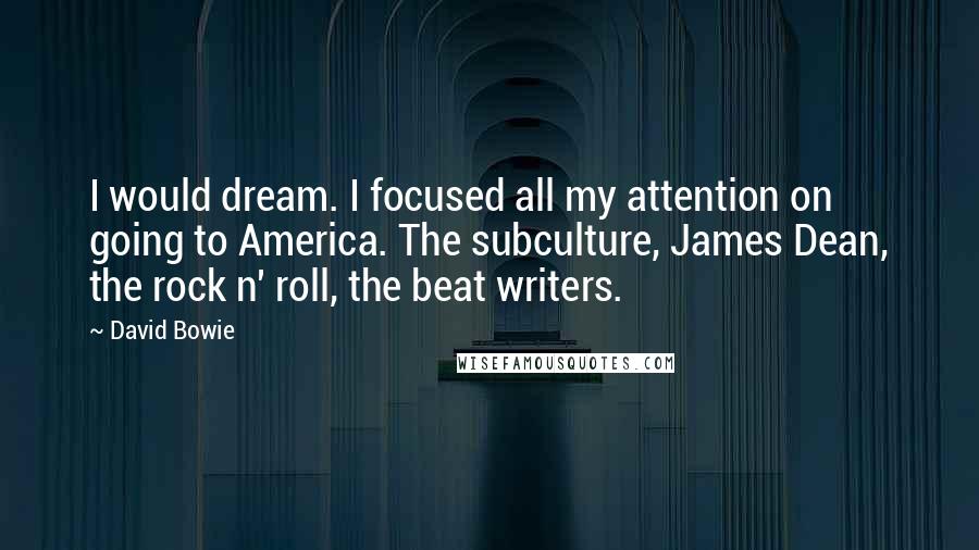 David Bowie Quotes: I would dream. I focused all my attention on going to America. The subculture, James Dean, the rock n' roll, the beat writers.