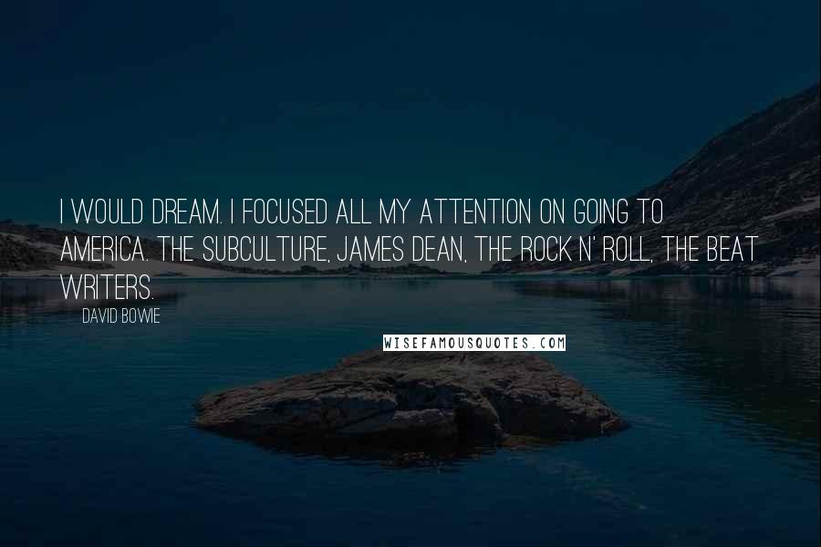 David Bowie Quotes: I would dream. I focused all my attention on going to America. The subculture, James Dean, the rock n' roll, the beat writers.