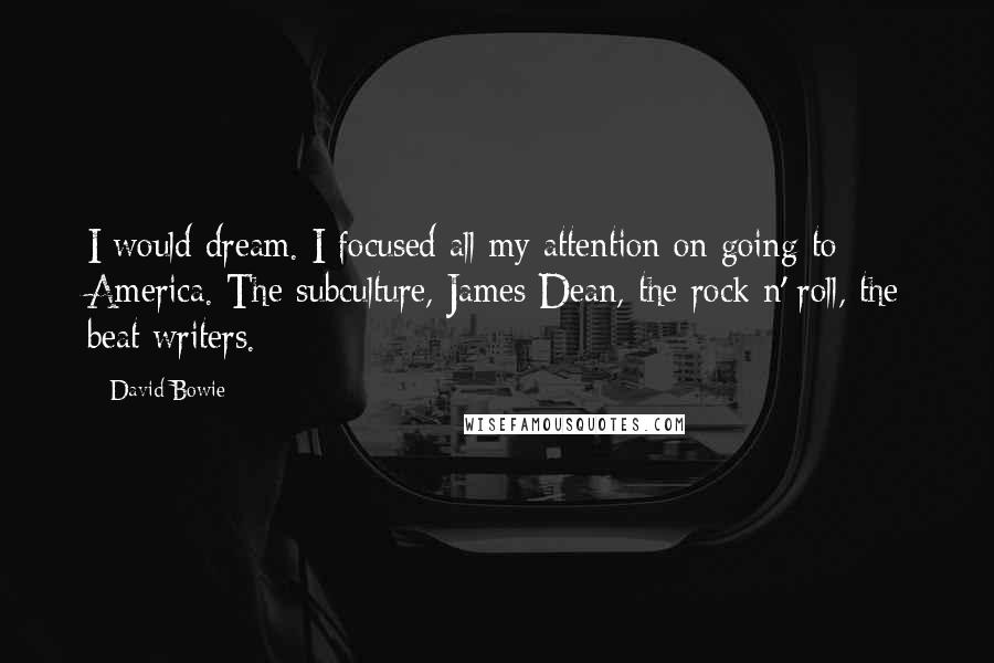David Bowie Quotes: I would dream. I focused all my attention on going to America. The subculture, James Dean, the rock n' roll, the beat writers.