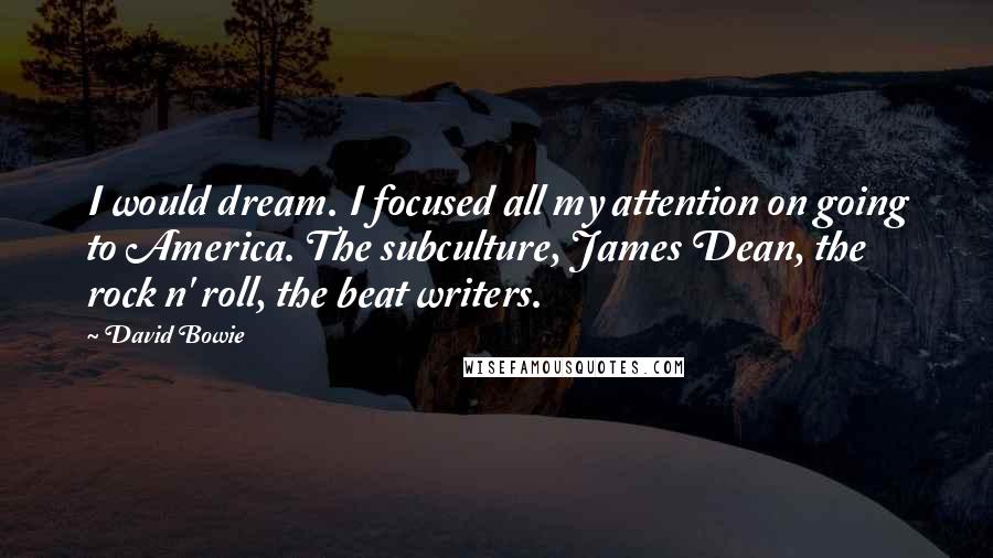 David Bowie Quotes: I would dream. I focused all my attention on going to America. The subculture, James Dean, the rock n' roll, the beat writers.