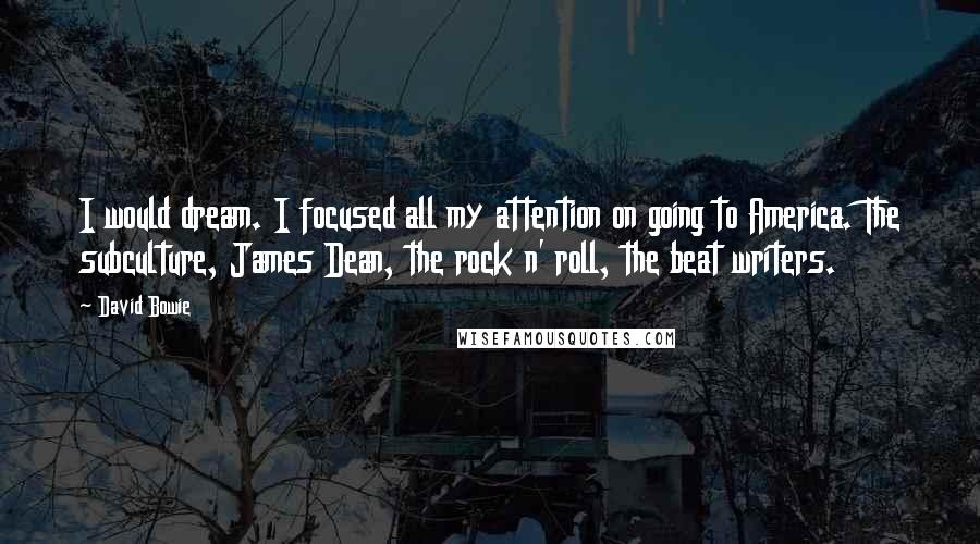 David Bowie Quotes: I would dream. I focused all my attention on going to America. The subculture, James Dean, the rock n' roll, the beat writers.
