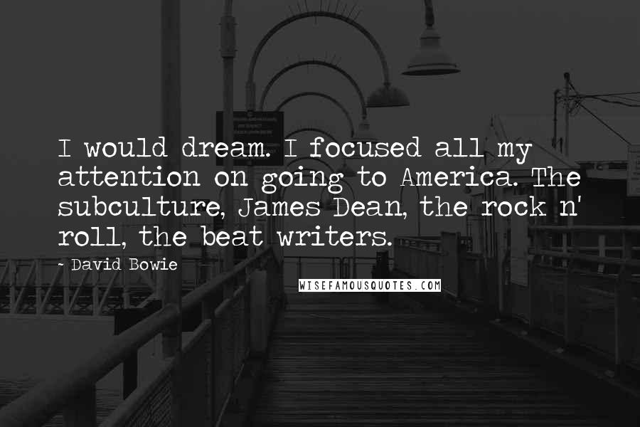 David Bowie Quotes: I would dream. I focused all my attention on going to America. The subculture, James Dean, the rock n' roll, the beat writers.