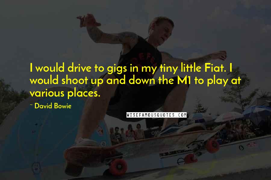 David Bowie Quotes: I would drive to gigs in my tiny little Fiat. I would shoot up and down the M1 to play at various places.