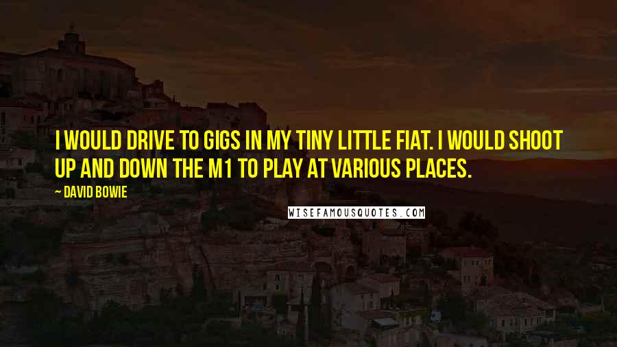 David Bowie Quotes: I would drive to gigs in my tiny little Fiat. I would shoot up and down the M1 to play at various places.