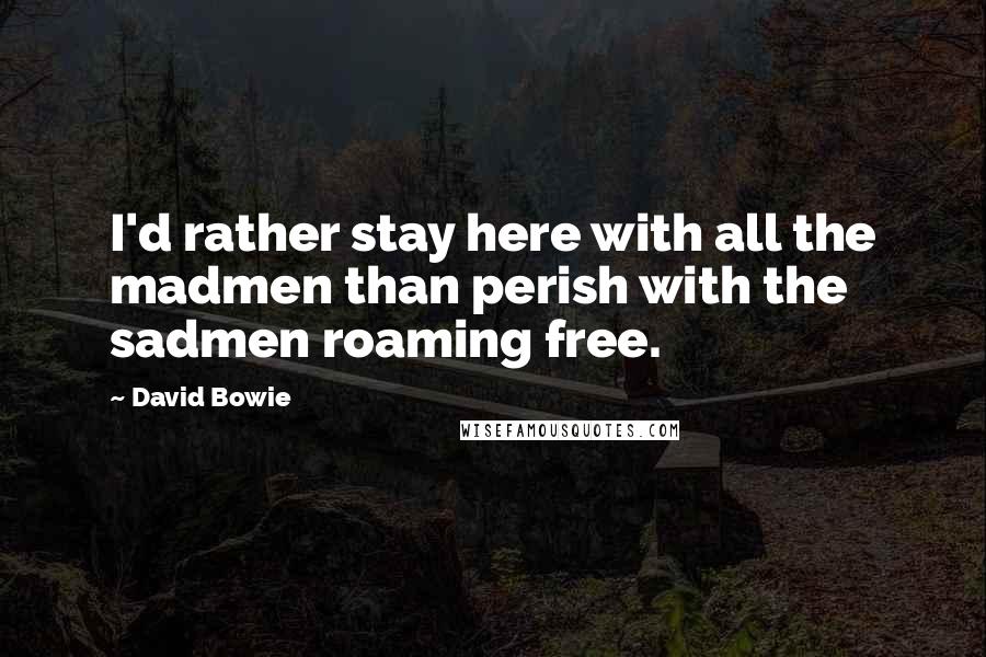 David Bowie Quotes: I'd rather stay here with all the madmen than perish with the sadmen roaming free.