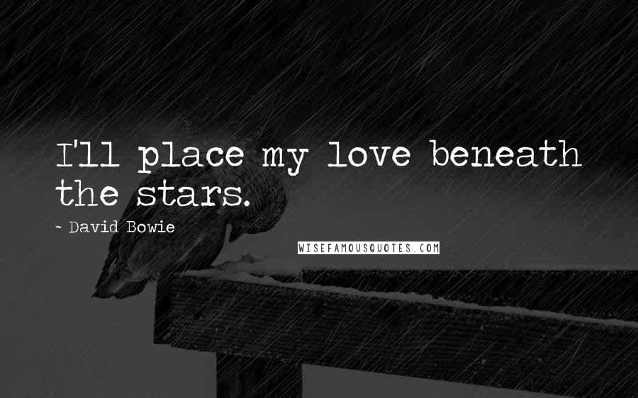 David Bowie Quotes: I'll place my love beneath the stars.