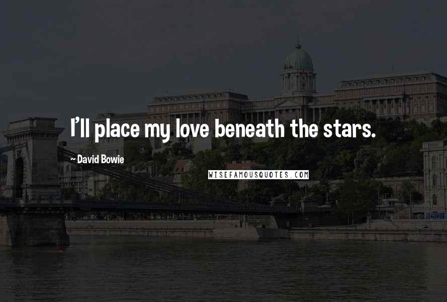 David Bowie Quotes: I'll place my love beneath the stars.