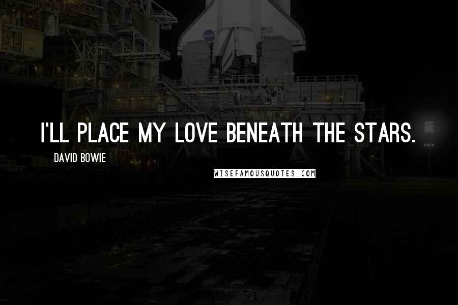 David Bowie Quotes: I'll place my love beneath the stars.