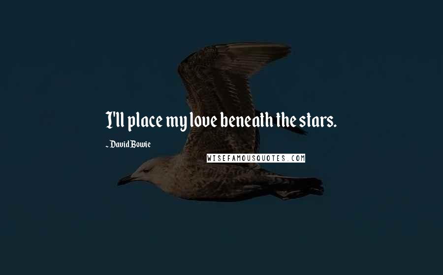 David Bowie Quotes: I'll place my love beneath the stars.