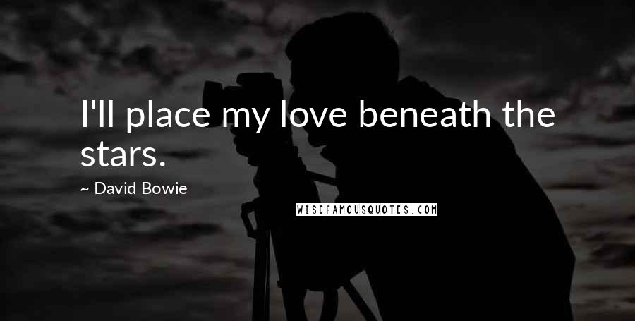 David Bowie Quotes: I'll place my love beneath the stars.