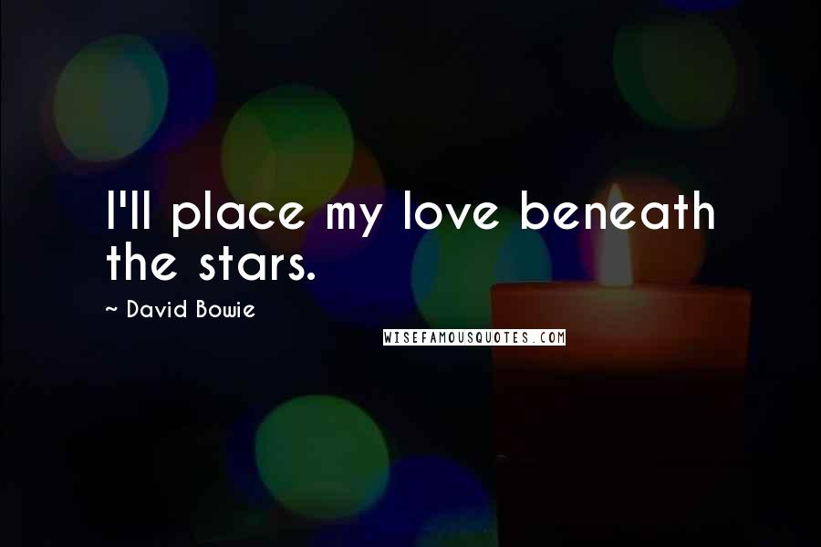 David Bowie Quotes: I'll place my love beneath the stars.