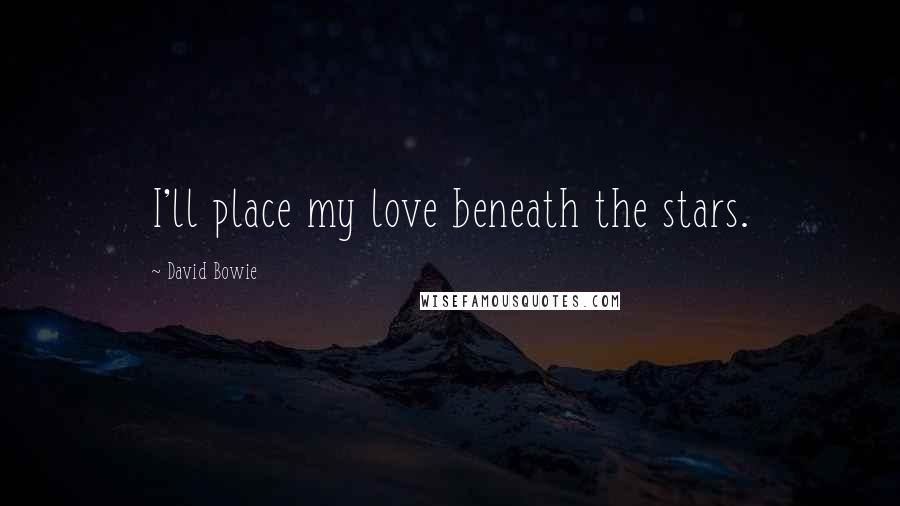 David Bowie Quotes: I'll place my love beneath the stars.