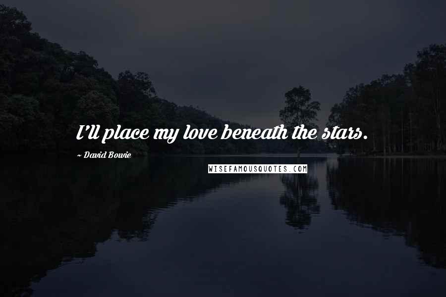 David Bowie Quotes: I'll place my love beneath the stars.