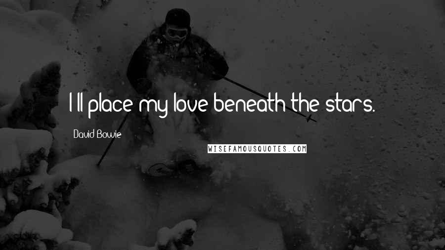 David Bowie Quotes: I'll place my love beneath the stars.