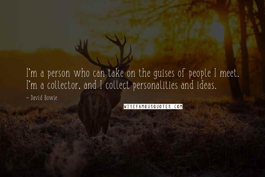 David Bowie Quotes: I'm a person who can take on the guises of people I meet. I'm a collector, and I collect personalities and ideas.