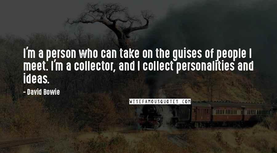 David Bowie Quotes: I'm a person who can take on the guises of people I meet. I'm a collector, and I collect personalities and ideas.