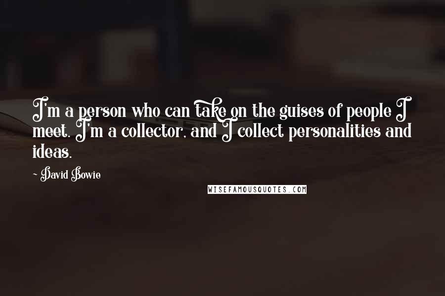 David Bowie Quotes: I'm a person who can take on the guises of people I meet. I'm a collector, and I collect personalities and ideas.