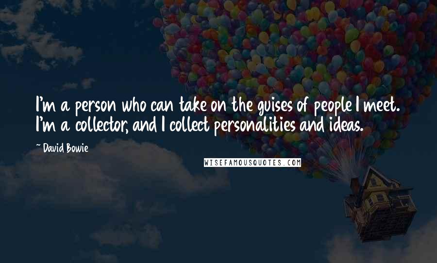 David Bowie Quotes: I'm a person who can take on the guises of people I meet. I'm a collector, and I collect personalities and ideas.