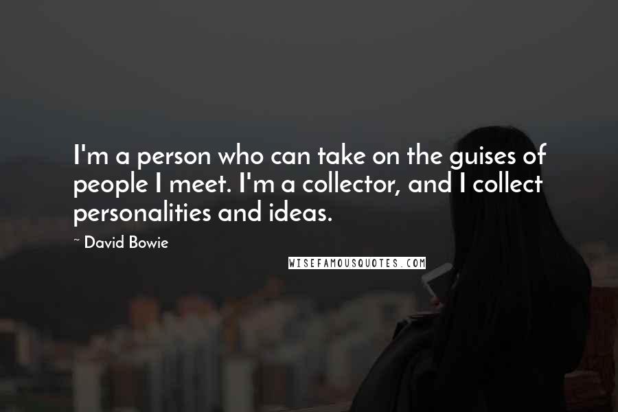 David Bowie Quotes: I'm a person who can take on the guises of people I meet. I'm a collector, and I collect personalities and ideas.
