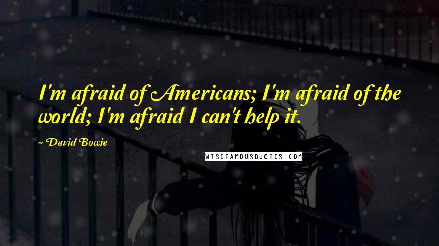 David Bowie Quotes: I'm afraid of Americans; I'm afraid of the world; I'm afraid I can't help it.