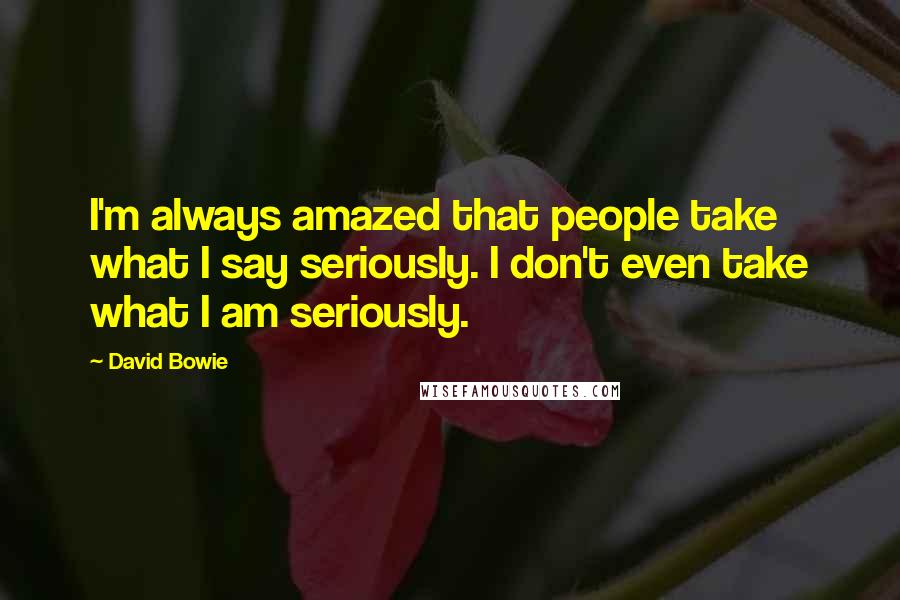 David Bowie Quotes: I'm always amazed that people take what I say seriously. I don't even take what I am seriously.