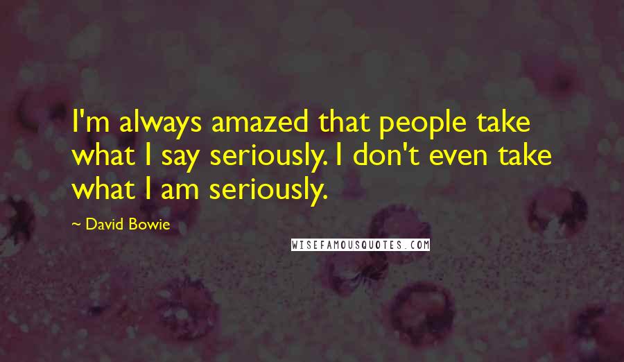 David Bowie Quotes: I'm always amazed that people take what I say seriously. I don't even take what I am seriously.