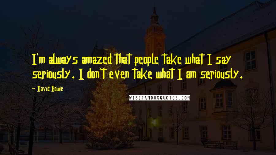 David Bowie Quotes: I'm always amazed that people take what I say seriously. I don't even take what I am seriously.