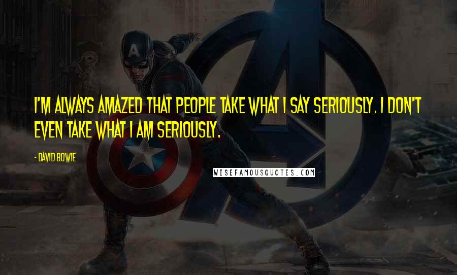 David Bowie Quotes: I'm always amazed that people take what I say seriously. I don't even take what I am seriously.