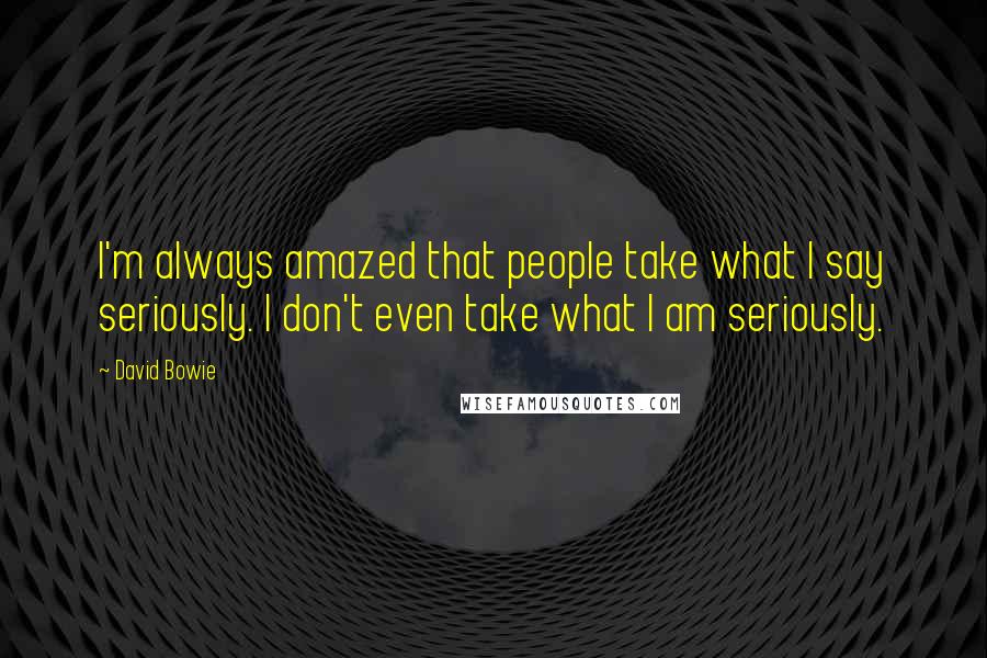 David Bowie Quotes: I'm always amazed that people take what I say seriously. I don't even take what I am seriously.