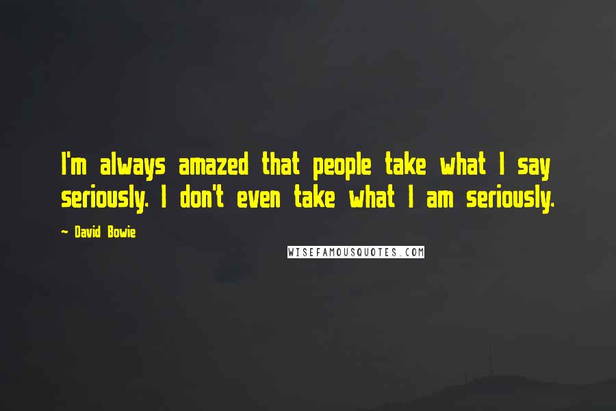 David Bowie Quotes: I'm always amazed that people take what I say seriously. I don't even take what I am seriously.