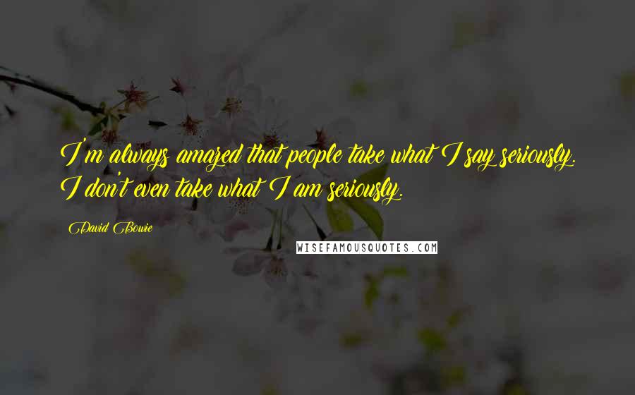 David Bowie Quotes: I'm always amazed that people take what I say seriously. I don't even take what I am seriously.