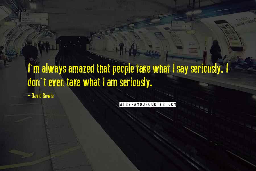 David Bowie Quotes: I'm always amazed that people take what I say seriously. I don't even take what I am seriously.