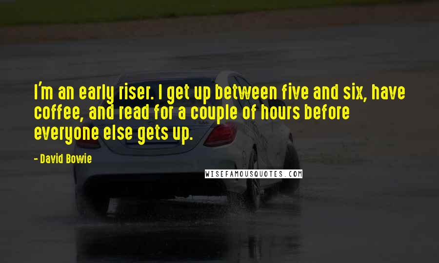 David Bowie Quotes: I'm an early riser. I get up between five and six, have coffee, and read for a couple of hours before everyone else gets up.