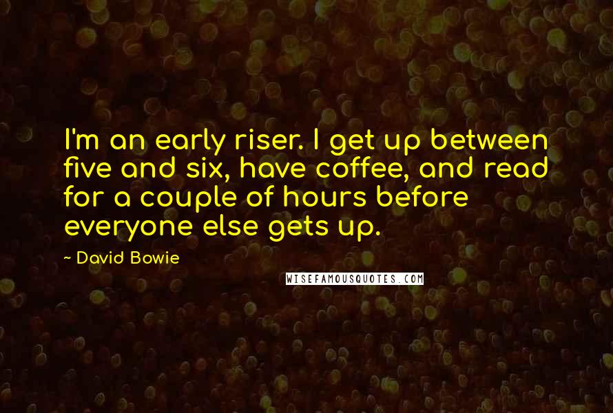 David Bowie Quotes: I'm an early riser. I get up between five and six, have coffee, and read for a couple of hours before everyone else gets up.